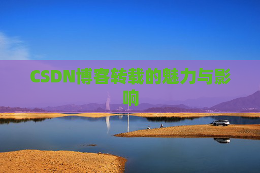 CSDN博客转载的魅力与影响 CSDN博客转载的魅力与影响